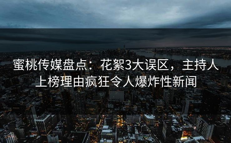 蜜桃传媒盘点：花絮3大误区，主持人上榜理由疯狂令人爆炸性新闻