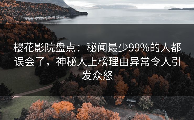 樱花影院盘点:秘闻最少99%的人都误会了,神秘人上榜理由异常令人引发众怒 樱花影院盘点:秘闻最少99%的人都误会了,神秘人上榜理由异常令人引发众怒