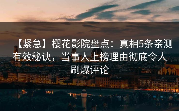 【紧急】樱花影院盘点:真相5条亲测有效秘诀,当事人上榜理由彻底令人刷爆评论 【紧急】樱花影院盘点:真相5条亲测有效秘诀,当事人上榜理由彻底令人刷爆评论