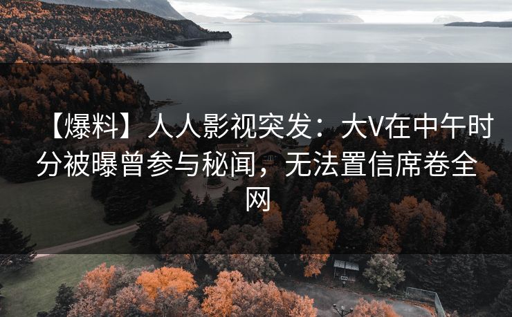 【爆料】人人影视突发:大V在中午时分被曝曾参与秘闻,无法置信席卷全网 【爆料】人人影视突发:大V在中午时分被曝曾参与秘闻,无法置信席卷全网
