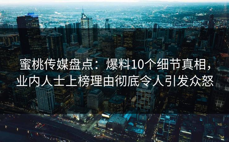 蜜桃传媒盘点：爆料10个细节真相，业内人士上榜理由彻底令人引发众怒