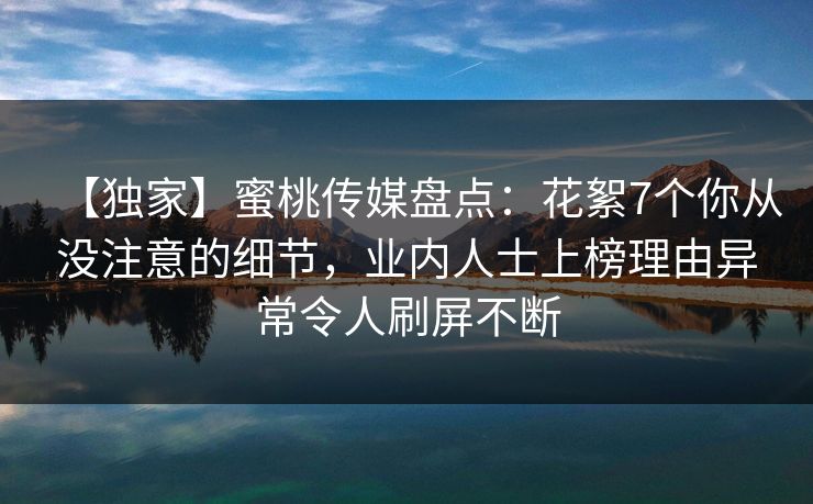 【独家】蜜桃传媒盘点：花絮7个你从没注意的细节，业内人士上榜理由异常令人刷屏不断