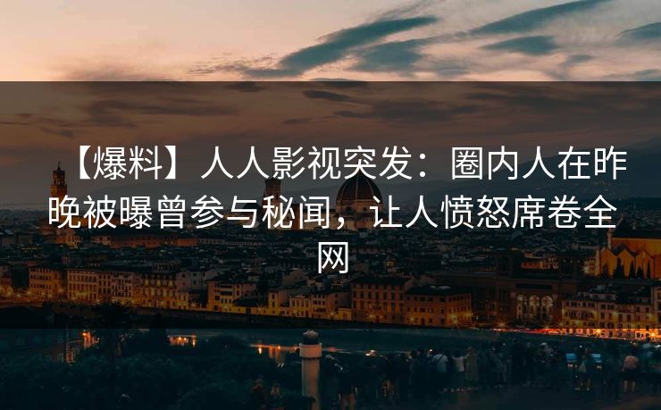 【爆料】人人影视突发：圈内人在昨晚被曝曾参与秘闻，让人愤怒席卷全网
