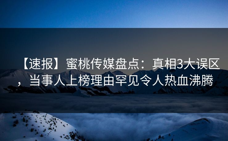 【速报】蜜桃传媒盘点：真相3大误区，当事人上榜理由罕见令人热血沸腾