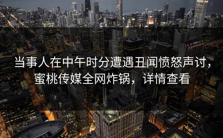 当事人在中午时分遭遇丑闻愤怒声讨，蜜桃传媒全网炸锅，详情查看
