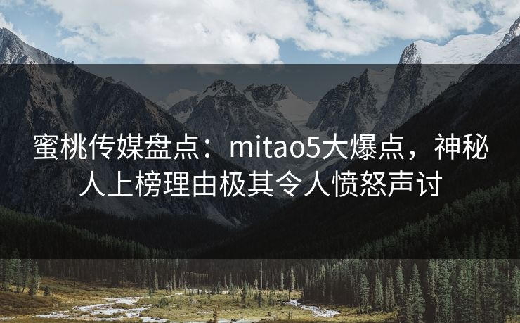 蜜桃传媒盘点：mitao5大爆点，神秘人上榜理由极其令人愤怒声讨