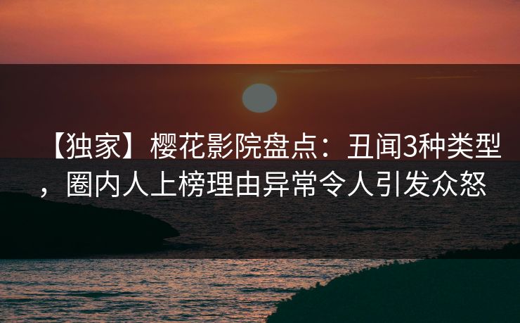 【独家】樱花影院盘点：丑闻3种类型，圈内人上榜理由异常令人引发众怒