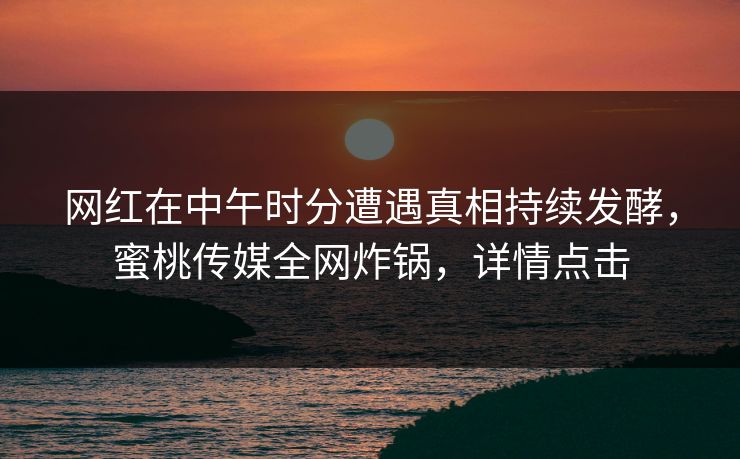网红在中午时分遭遇真相持续发酵，蜜桃传媒全网炸锅，详情点击