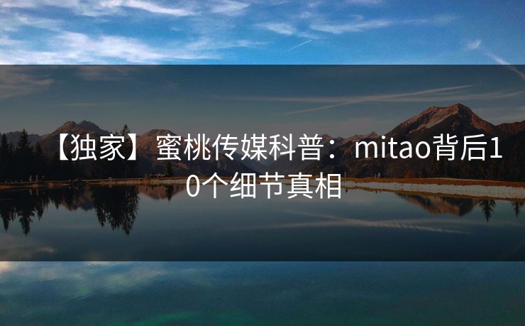【独家】蜜桃传媒科普：mitao背后10个细节真相