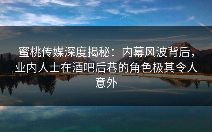 蜜桃传媒深度揭秘：内幕风波背后，业内人士在酒吧后巷的角色极其令人意外