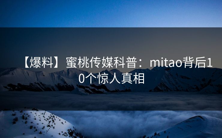【爆料】蜜桃传媒科普：mitao背后10个惊人真相