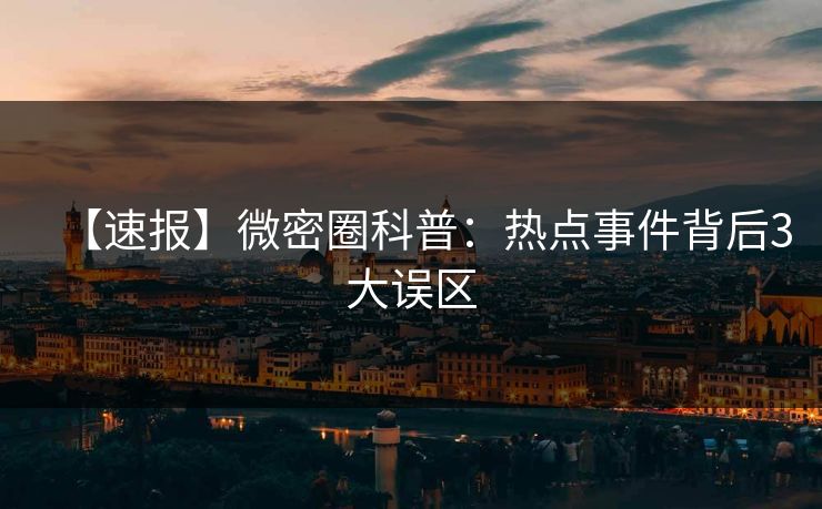 【速报】微密圈科普:热点事件背后3大误区 【速报】微密圈科普:热点事件背后3大误区