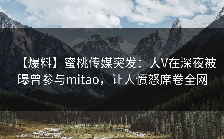 【爆料】蜜桃传媒突发:大V在深夜被曝曾参与mitao,让人愤怒席卷全网 【爆料】蜜桃传媒突发:大V在深夜被曝曾参与mitao,让人愤怒席卷全网