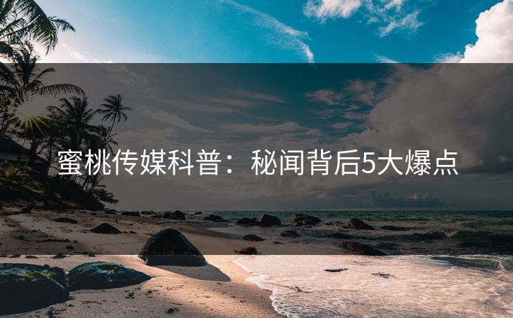 蜜桃传媒科普：秘闻背后5大爆点