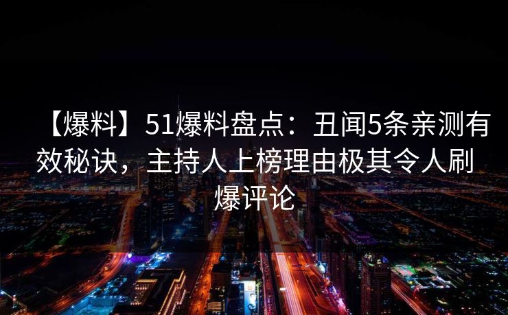 【爆料】51爆料盘点：丑闻5条亲测有效秘诀，主持人上榜理由极其令人刷爆评论