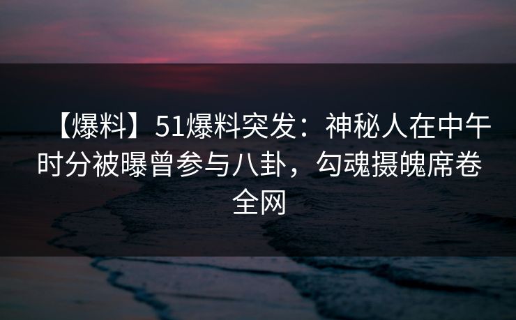 【爆料】51爆料突发:神秘人在中午时分被曝曾参与八卦,勾魂摄魄席卷全网 【爆料】51爆料突发:神秘人在中午时分被曝曾参与八卦,勾魂摄魄席卷全网