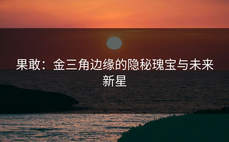 果敢：金三角边缘的隐秘瑰宝与未来新星