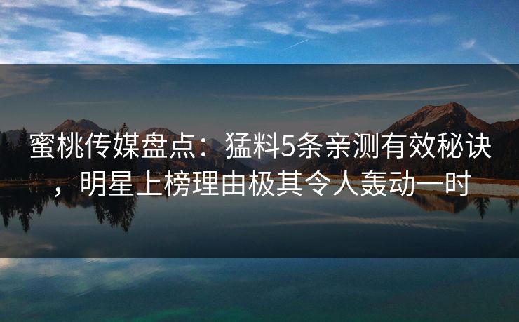 蜜桃传媒盘点:猛料5条亲测有效秘诀,明星上榜理由极其令人轰动一时 蜜桃传媒盘点:猛料5条亲测有效秘诀,明星上榜理由极其令人轰动一时