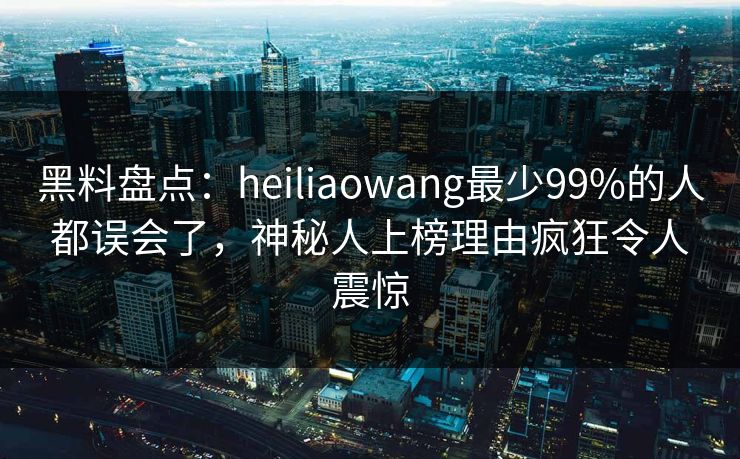 黑料盘点：heiliaowang最少99%的人都误会了，神秘人上榜理由疯狂令人震惊