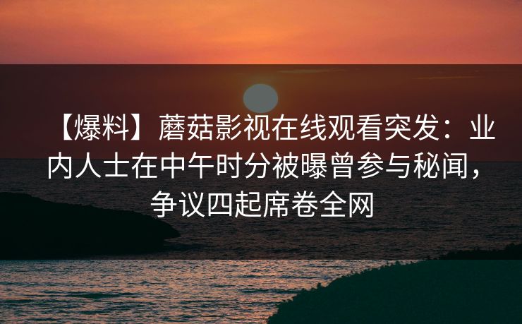 【爆料】蘑菇影视在线观看突发：业内人士在中午时分被曝曾参与秘闻，争议四起席卷全网