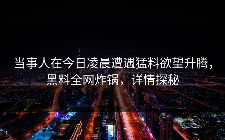 当事人在今日凌晨遭遇猛料欲望升腾，黑料全网炸锅，详情探秘
