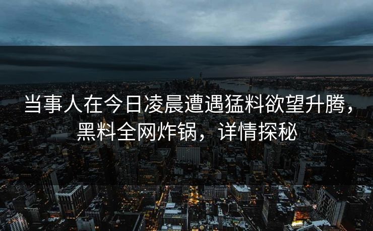 当事人在今日凌晨遭遇猛料欲望升腾，黑料全网炸锅，详情探秘