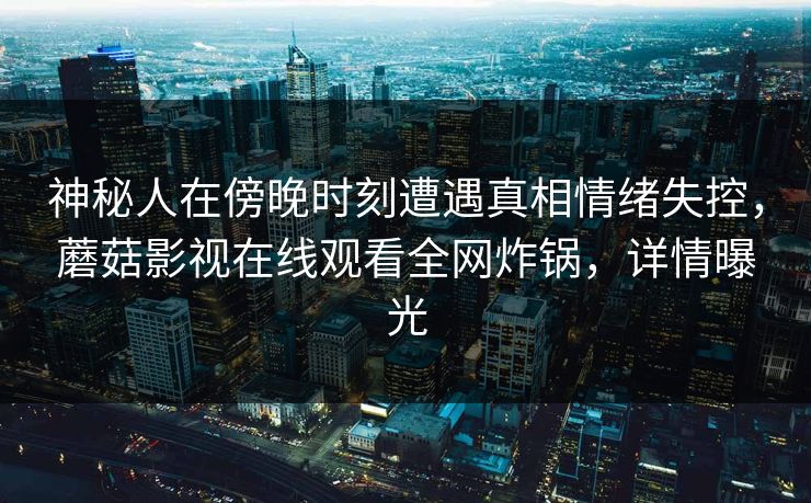 神秘人在傍晚时刻遭遇真相情绪失控，蘑菇影视在线观看全网炸锅，详情曝光