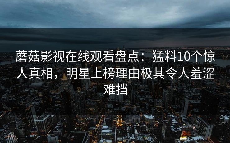蘑菇影视在线观看盘点：猛料10个惊人真相，明星上榜理由极其令人羞涩难挡
