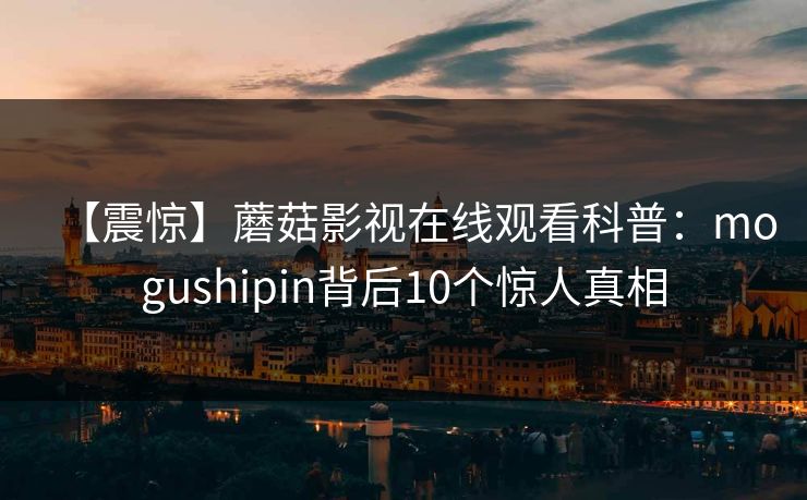 【震惊】蘑菇影视在线观看科普：mogushipin背后10个惊人真相