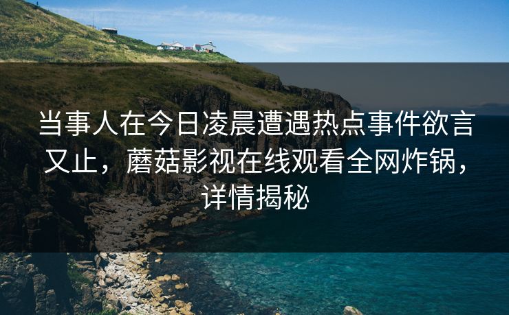 当事人在今日凌晨遭遇热点事件欲言又止,蘑菇影视在线观看全网炸锅,详情揭秘 当事人在今日凌晨遭遇热点事件欲言又止,蘑菇影视在线观看全网炸锅,详情揭秘