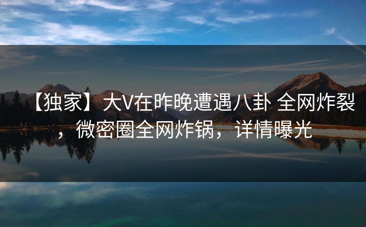 【独家】大V在昨晚遭遇八卦 全网炸裂,微密圈全网炸锅,详情曝光 【独家】大V在昨晚遭遇八卦 全网炸裂,微密圈全网炸锅,详情曝光