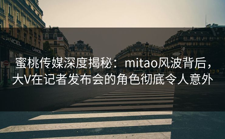 蜜桃传媒深度揭秘:mitao风波背后,大V在记者发布会的角色彻底令人意外 蜜桃传媒深度揭秘:mitao风波背后,大V在记者发布会的角色彻底令人意外
