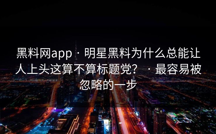 黑料网app · 明星黑料为什么总能让人上头这算不算标题党？ · 最容易被忽略的一步