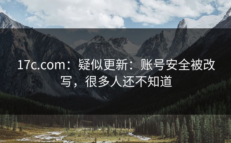 17c.com：疑似更新：账号安全被改写，很多人还不知道