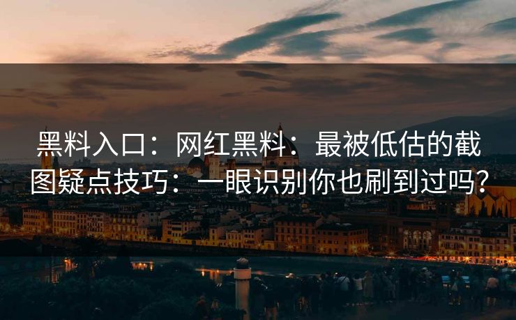 黑料入口：网红黑料：最被低估的截图疑点技巧：一眼识别你也刷到过吗？