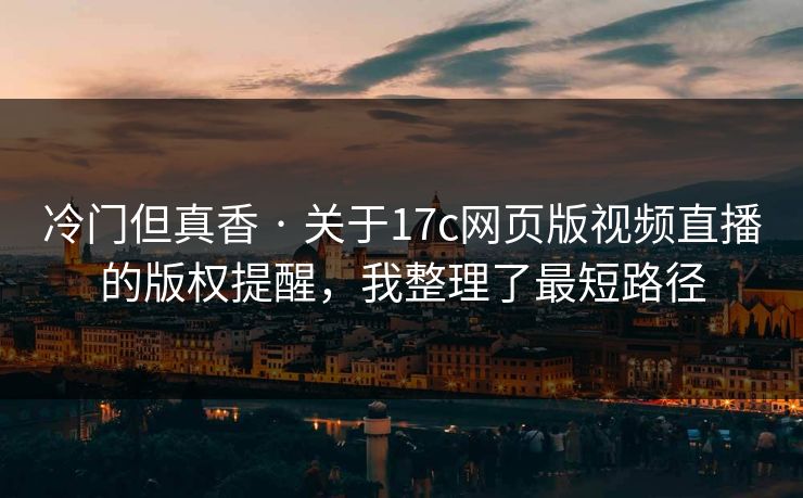 冷门但真香 · 关于17c网页版视频直播的版权提醒，我整理了最短路径