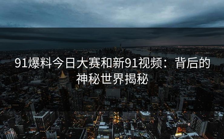 91爆料今日大赛和新91视频：背后的神秘世界揭秘